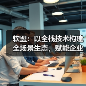 软盟：以全栈技术构建全场景生态，赋能企业业务升级