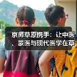 京师草原携手:让中医、蒙医与现代医学在草原开出融合之花 来源:互联网 2025-08-23(图3) 京师草原携手:让中医、蒙医与现代医学在草原开出融合之花 来源:互联网 2025-08-23(图3)