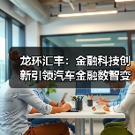 龙环汇丰:金融科技创新引领汽车金融数智变革(图4) 龙环汇丰:金融科技创新引领汽车金融数智变革(图4)