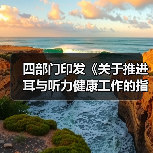 四部门印发《关于推进耳与听力健康工作的指导意见》 来源:互联网 2025-08-21(图1) 四部门印发《关于推进耳与听力健康工作的指导意见》 来源:互联网 2025-08-21(图1)