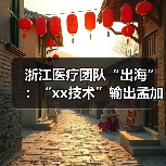 浙江医疗团队“出海”:“xx技术”输出孟加拉国 来源:互联网 2025-08-21(图1) 浙江医疗团队“出海”:“xx技术”输出孟加拉国 来源:互联网 2025-08-21(图1)