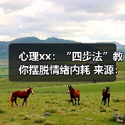 心理xx:“四步法”教你摆脱情绪内耗 来源:互联网 2025-08-20(图4) 心理xx:“四步法”教你摆脱情绪内耗 来源:互联网 2025-08-20(图4)