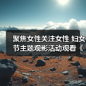 聚焦女性关注女性 妇女节主题观影活动观看《我本是高山》(图4) 聚焦女性关注女性 妇女节主题观影活动观看《我本是高山》(图4)