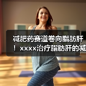 减肥药赛道卷向脂肪肝!xxxx治疗脂肪肝的减肥药获批,国内进展如何? 来源:互联网 2025-08-19(图1) 减肥药赛道卷向脂肪肝!xxxx治疗脂肪肝的减肥药获批,国内进展如何? 来源:互联网 2025-08-19(图1)