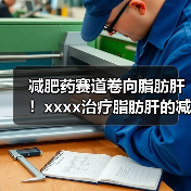减肥药赛道卷向脂肪肝!xxxx治疗脂肪肝的减肥药获批,国内进展如何? 来源:互联网 2025-08-19(图3) 减肥药赛道卷向脂肪肝!xxxx治疗脂肪肝的减肥药获批,国内进展如何? 来源:互联网 2025-08-19(图3)