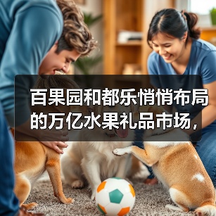 百果园和都乐悄悄布局的万亿水果礼品市场,很多人还没关注到(图1) 百果园和都乐悄悄布局的万亿水果礼品市场,很多人还没关注到(图1)