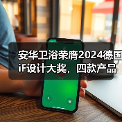 安华卫浴荣膺2024德国iF设计大奖，四款产品获得国际认可（图4）