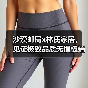 沙漠邮局x林氏家居，见证极致品质无惧极端环境