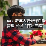 xx：老年人要做好血脂管理 警惕“甘油三酯”隐患 来源：互联网 2025-08-18