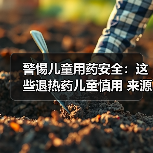警惕儿童用药安全：这些退热药儿童慎用 来源：互联网 2025-08-15（图3）