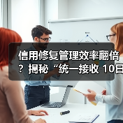 信用修复管理效率翻倍?揭秘“统一接收 10日反馈”背后的秘密(图4) 信用修复管理效率翻倍?揭秘“统一接收 10日反馈”背后的秘密(图4)
