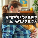 胃镜检查具有很重要的价值，运城众泰恳请大家不要轻易拒绝