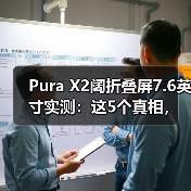Pura X2阔折叠屏7.6英寸实测:这5个真相,只有用了才知道(图3) Pura X2阔折叠屏7.6英寸实测:这5个真相,只有用了才知道(图3)