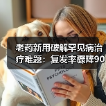 老药新用破解罕见病治疗难题：复发率骤降90%