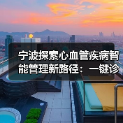 宁波探索心血管疾病智能管理新路径：一键诊疗破解