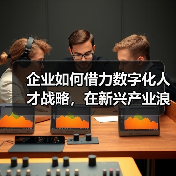企业如何借力数字化人才战略，在新兴产业浪潮中抢占先机？