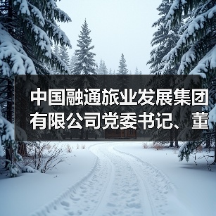 中国融通旅业发展集团有限公司党委书记、董事长徐国华：以央企担当引领行业高质量发展 来源：互联网 2026-04-23