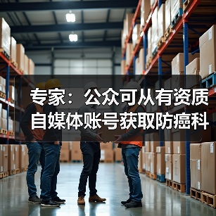 专家：公众可从有资质自媒体账号获取防癌科普信息 来源：互联网 2026-04-23（图4）