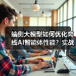 端侧大模型如何优化离线AI智能体性能？实战指南