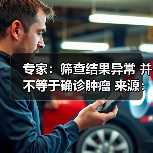 专家：筛查结果异常 并不等于确诊肿瘤 来源：互联网 2026-04-23