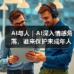 AI与人｜AI深入情感角落，谁来保护未成年人