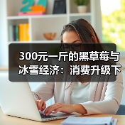 300元一斤的黑草莓与冰雪经济:消费升级下的“情绪价值”之战(图1) 300元一斤的黑草莓与冰雪经济:消费升级下的“情绪价值”之战(图1)