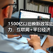 1500亿以旧换新政策助力,互联网+平台经济引领市场经济新风向(图1) 1500亿以旧换新政策助力,互联网+平台经济引领市场经济新风向(图1)