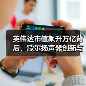 英伟达市值飙升万亿背后,歌尔扬声器创新与斗鱼转型如何定义行业新方向?(图1) 英伟达市值飙升万亿背后,歌尔扬声器创新与斗鱼转型如何定义行业新方向?(图1)