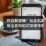 抗衰新逻辑!铂金肌源焕活系列如何突破传统?(图2) 抗衰新逻辑!铂金肌源焕活系列如何突破传统?(图2)