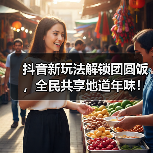 抖音新玩法解锁团圆饭,全民共享地道年味!(图2) 抖音新玩法解锁团圆饭,全民共享地道年味!(图2)