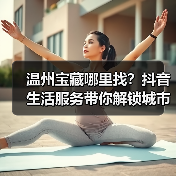 温州宝藏哪里找?抖音生活服务带你解锁城市魅力(图1) 温州宝藏哪里找?抖音生活服务带你解锁城市魅力(图1)
