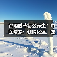 谷雨时节怎么养生?中医专家:健脾化湿、疏肝理气是关键 来源:互联网 2026-04-20(图4) 谷雨时节怎么养生?中医专家:健脾化湿、疏肝理气是关键 来源:互联网 2026-04-20(图4)