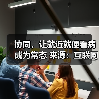 协同,让就近就便看病成为常态 来源:互联网 2026-04-20(图3) 协同,让就近就便看病成为常态 来源:互联网 2026-04-20(图3)