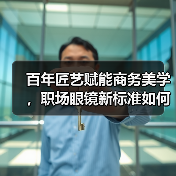 百年匠艺赋能商务美学,职场眼镜新标准如何诞生?(图2) 百年匠艺赋能商务美学,职场眼镜新标准如何诞生?(图2)