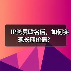 IP跨界联名后,如何实现长期价值?(图2) IP跨界联名后,如何实现长期价值?(图2)