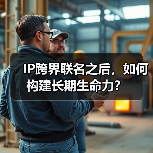 IP跨界联名之后,如何构建长期生命力?(图3) IP跨界联名之后,如何构建长期生命力?(图3)