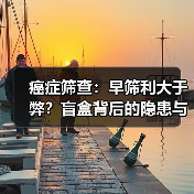癌症筛查:早筛利大于弊?盲盒背后的隐患与真相(图1) 癌症筛查:早筛利大于弊?盲盒背后的隐患与真相(图1)