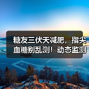 糖友三伏天减肥,指尖血糖别乱测!动态监测如何助你科学减重?(图1) 糖友三伏天减肥,指尖血糖别乱测!动态监测如何助你科学减重?(图1)