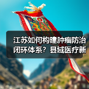 江苏如何构建肿瘤防治闭环体系?县域医疗新突破(图2) 江苏如何构建肿瘤防治闭环体系?县域医疗新突破(图2)