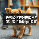 香气如何跨越东西方哲学?爱伯馨Ikigai香氛开启嗅觉对话(图4) 香气如何跨越东西方哲学?爱伯馨Ikigai香氛开启嗅觉对话(图4)