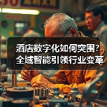 酒店数字化如何突围?全域智能引领行业变革(图1) 酒店数字化如何突围?全域智能引领行业变革(图1)