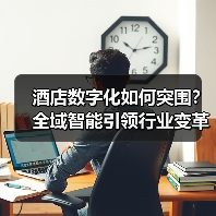 酒店数字化如何突围?全域智能引领行业变革(图3) 酒店数字化如何突围?全域智能引领行业变革(图3)
