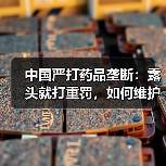 中国严打药品垄断:露头就打重罚,如何维护市场公平?(图2) 中国严打药品垄断:露头就打重罚,如何维护市场公平?(图2)