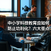 中小学科技教育应如何防止功利化？六大重点任务解析