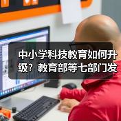 中小学科技教育如何升级？教育部等七部门发布六大任务