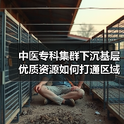 中医专科集群下沉基层 优质资源如何打通区域医疗经脉？