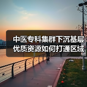 中医专科集群下沉基层 优质资源如何打通区域医疗经脉？（图4）