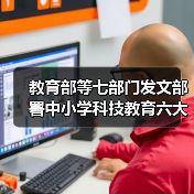 教育部等七部门发文部署中小学科技教育六大重点任务