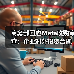 商务部回应Meta收购审查:企业对外投资合规须遵守中国法规(图2) 商务部回应Meta收购审查:企业对外投资合规须遵守中国法规(图2)