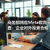 商务部回应Meta收购审查:企业对外投资合规须遵守中国法规(图4) 商务部回应Meta收购审查:企业对外投资合规须遵守中国法规(图4)